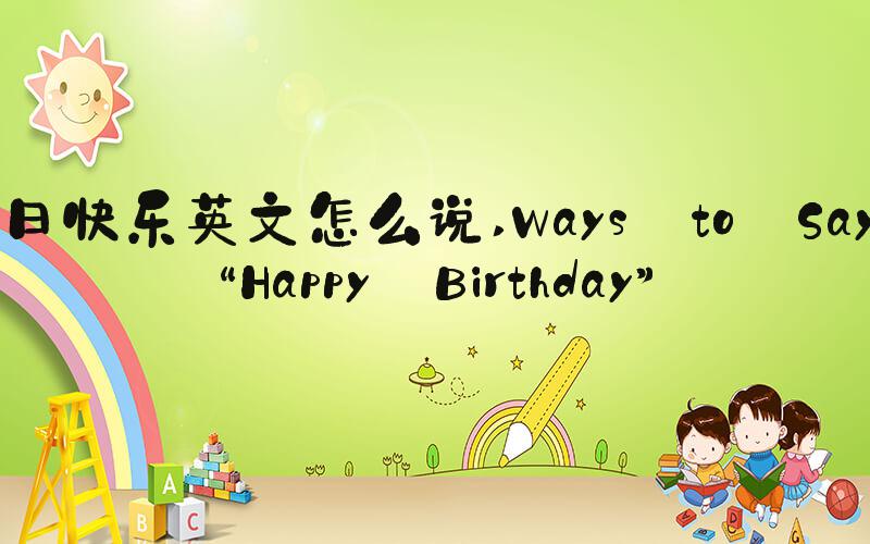 生日快乐英文怎么说 Ways to Say “Happy Birthday”